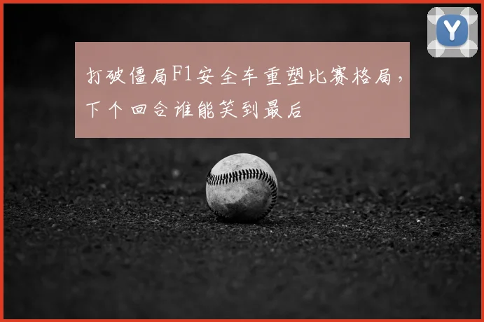 打破僵局F1安全车重塑比赛格局，下个回合谁能笑到最后