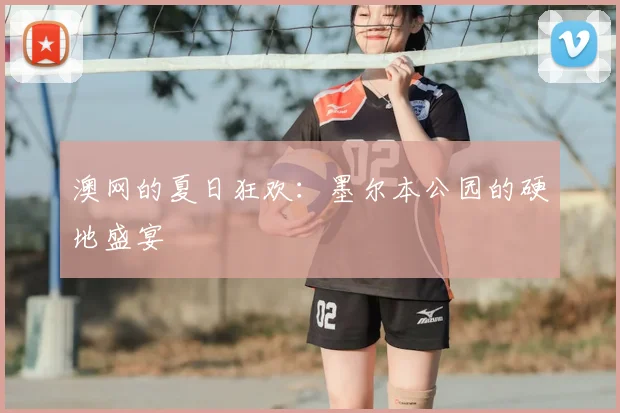 澳网的夏日狂欢：墨尔本公园的硬地盛宴