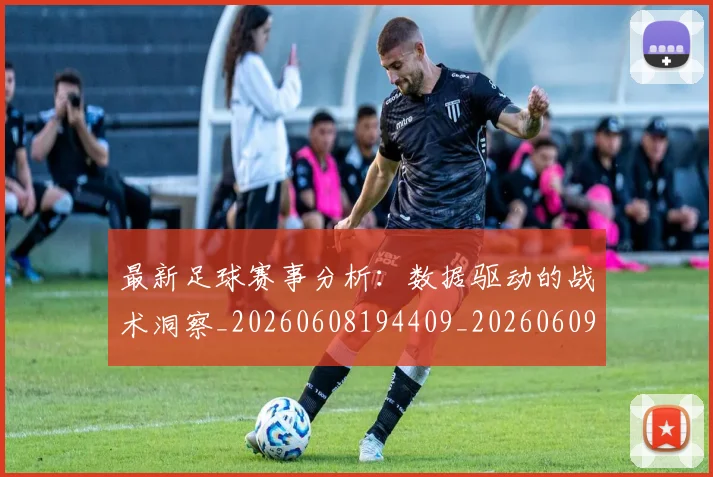 最新足球赛事分析：数据驱动的战术洞察_20260608194409_20260609190826
