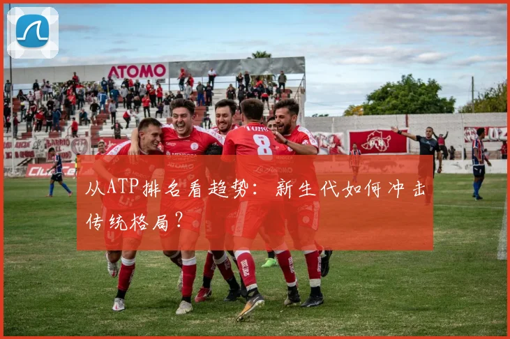 从ATP排名看趋势：新生代如何冲击传统格局？