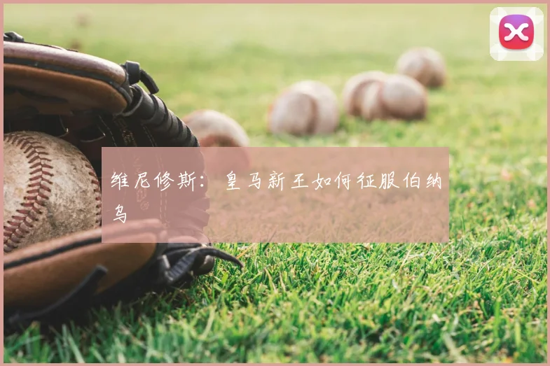 维尼修斯：皇马新王如何征服伯纳乌