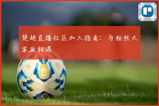 楚超直播社区加入指南：与粉丝大家庭相遇