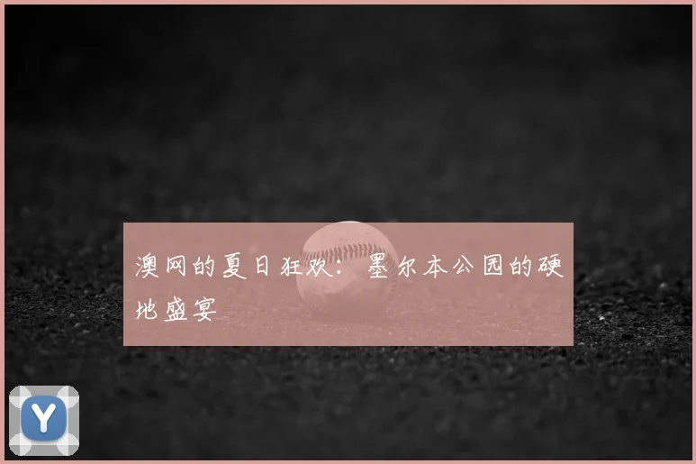 澳网的夏日狂欢：墨尔本公园的硬地盛宴