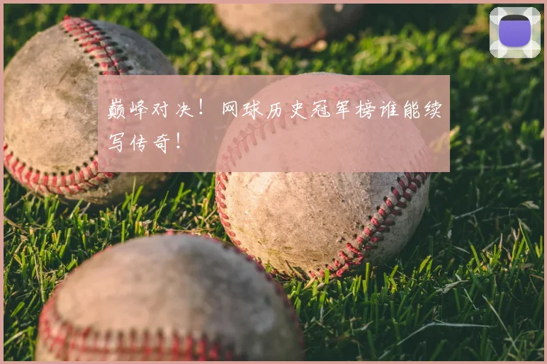巅峰对决！网球历史冠军榜谁能续写传奇！