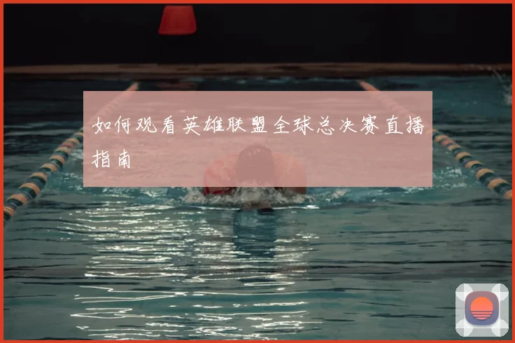 如何观看英雄联盟全球总决赛直播指南
