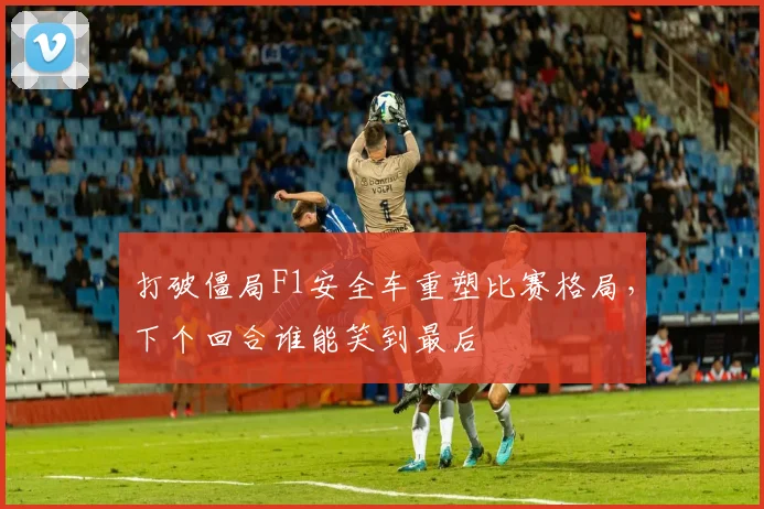 打破僵局F1安全车重塑比赛格局，下个回合谁能笑到最后