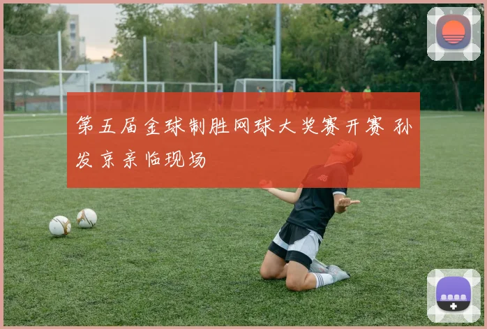第五届金球制胜网球大奖赛开赛 孙发京亲临现场