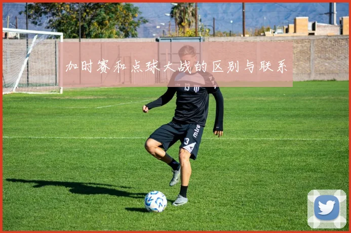 加时赛和点球大战的区别与联系
