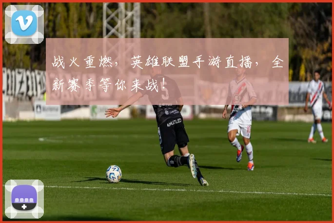 战火重燃，英雄联盟手游直播，全新赛季等你来战！
