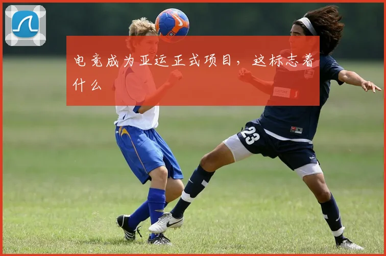电竞成为亚运正式项目，这标志着什么