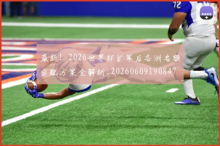 最新！2026世界杯扩军后各洲名额分配方案全解析_20260609190847