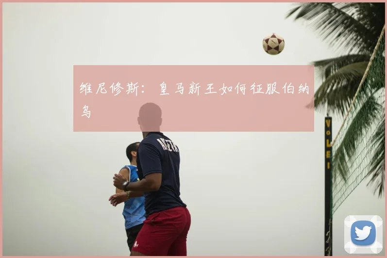 维尼修斯：皇马新王如何征服伯纳乌