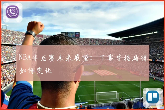 NBA季后赛未来展望：下赛季格局将如何变化