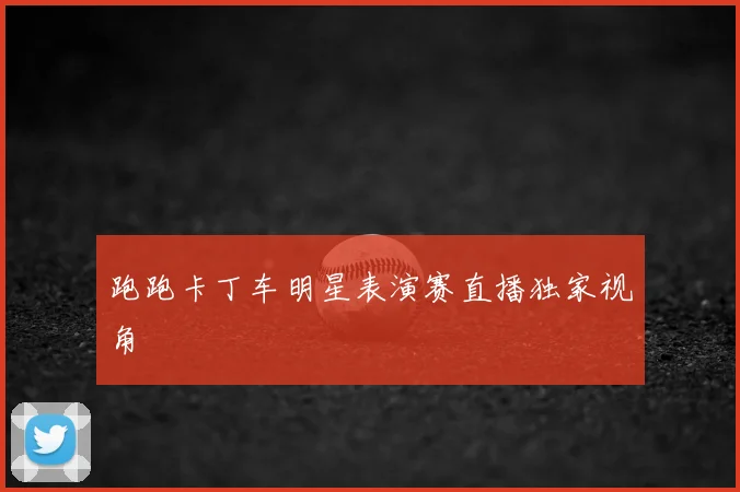 跑跑卡丁车明星表演赛直播独家视角