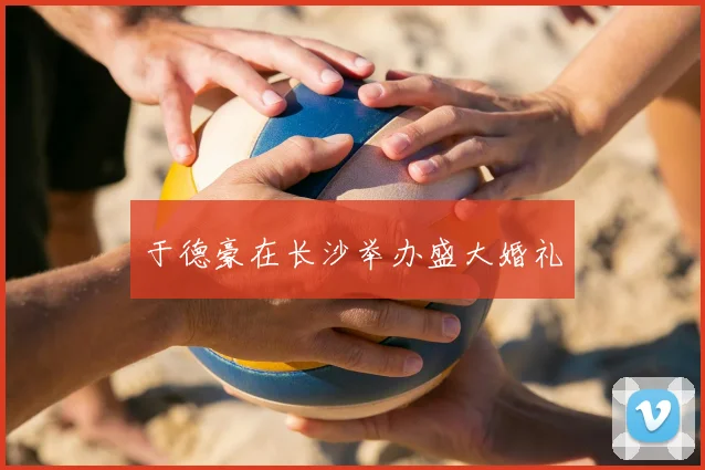 于德豪在长沙举办盛大婚礼