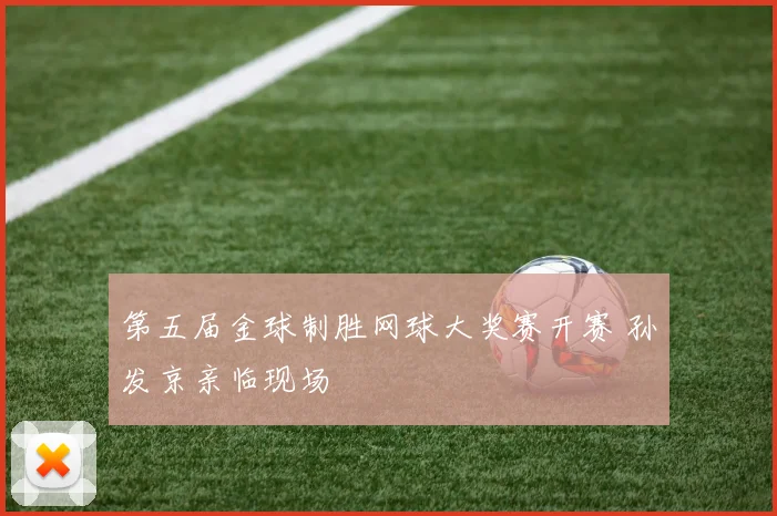 第五届金球制胜网球大奖赛开赛 孙发京亲临现场