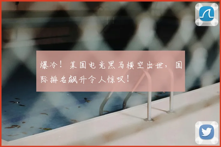 爆冷！某国电竞黑马横空出世，国际排名飙升令人惊叹！