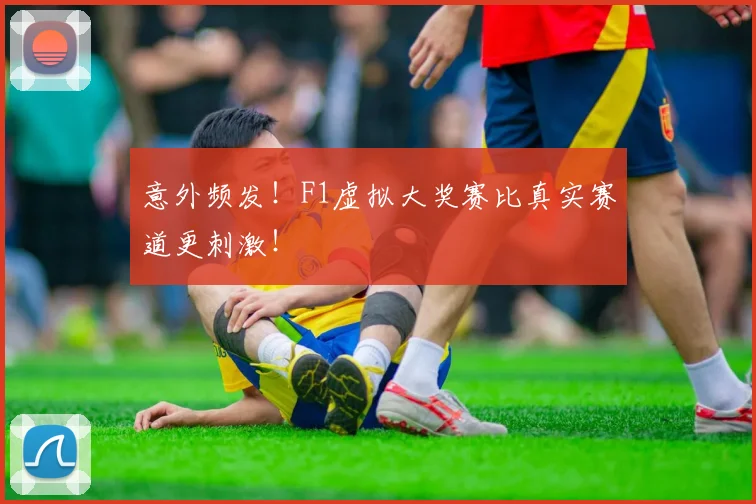 意外频发！F1虚拟大奖赛比真实赛道更刺激！