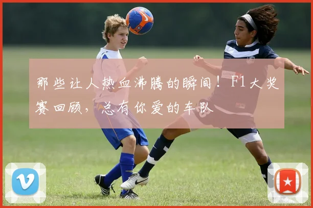 那些让人热血沸腾的瞬间！F1大奖赛回顾，总有你爱的车队