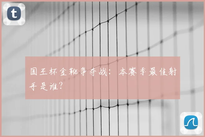 国王杯金靴争夺战：本赛季最佳射手是谁？