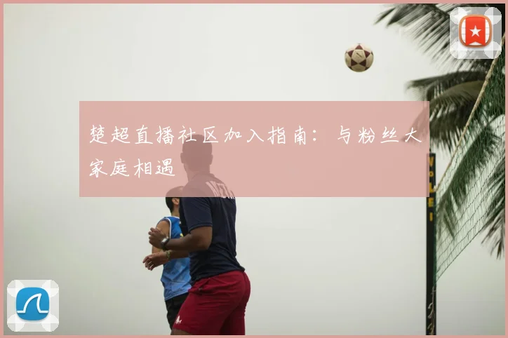 楚超直播社区加入指南：与粉丝大家庭相遇