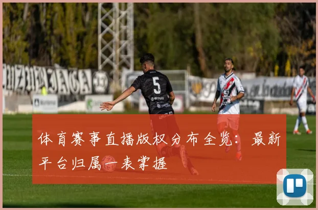 体育赛事直播版权分布全览：最新平台归属一表掌握