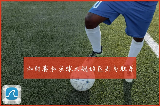 加时赛和点球大战的区别与联系
