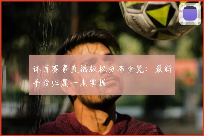体育赛事直播版权分布全览：最新平台归属一表掌握